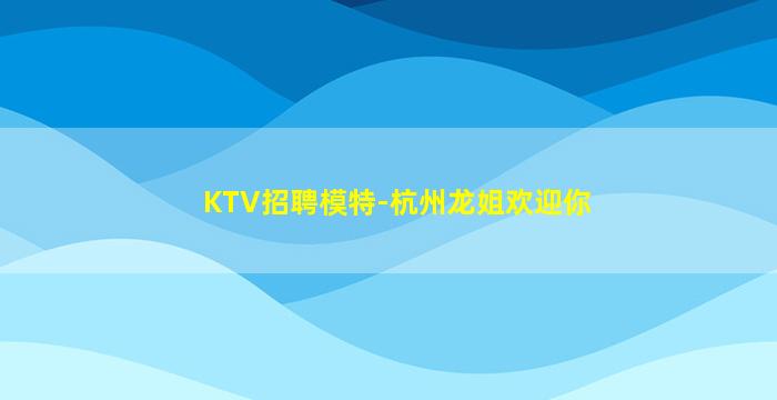 KTV招聘模特-杭州龙姐欢迎你