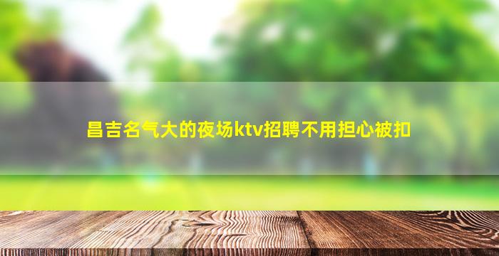 昌吉名气大的夜场ktv招聘不用担心被扣