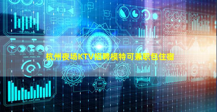杭州夜场KTV招聘模特可兼职包住宿