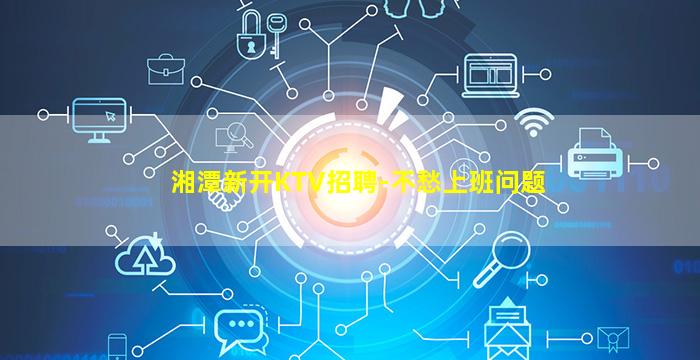 湘潭新开KTV招聘-不愁上班问题