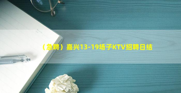 （急聘）嘉兴13-19场子KTV招聘日结